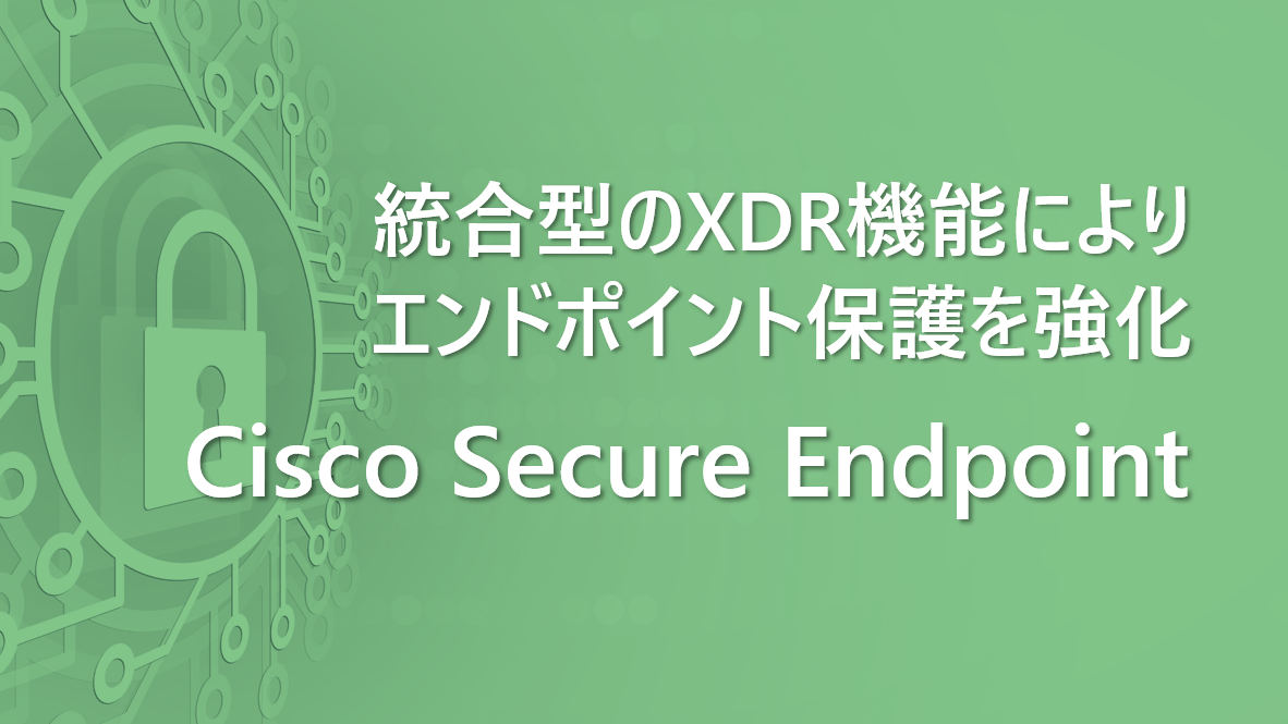 Cisco Secure Endpoint：統合型のXDR機能によりエンドポイント保護を強化